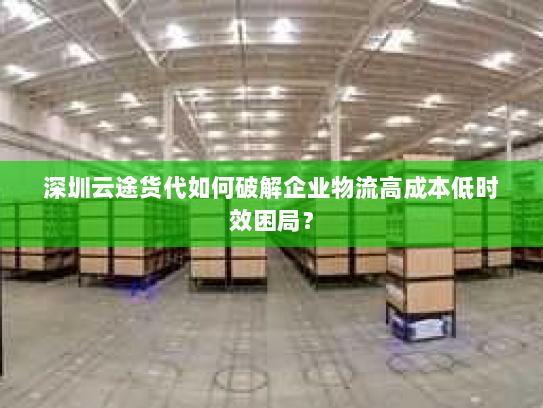 深圳云途货代如何破解企业物流高成本低时效困局? 深圳云途货代如何破解企业物流高成本低时效困局?