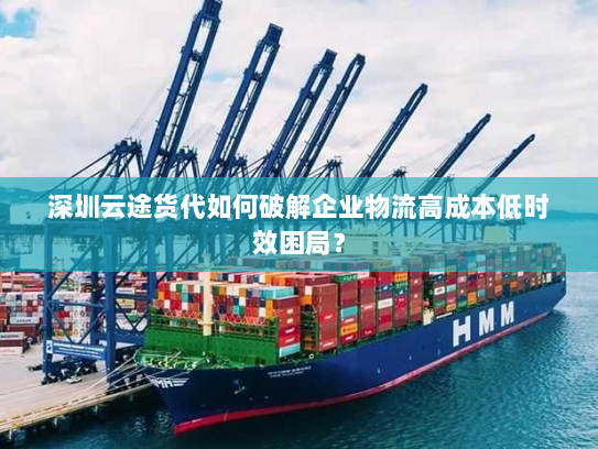 深圳云途货代如何破解企业物流高成本低时效困局? 深圳云途货代如何破解企业物流高成本低时效困局?