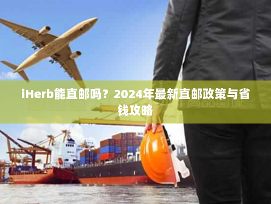 iHerb能直邮吗?2024年最新直邮政策与省钱攻略 iHerb能直邮吗?2024年最新直邮政策与省钱攻略