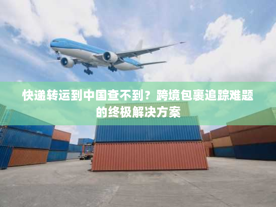 快递转运到中国查不到?跨境包裹追踪难题的终极解决方案 快递转运到中国查不到?跨境包裹追踪难题的终极解决方案