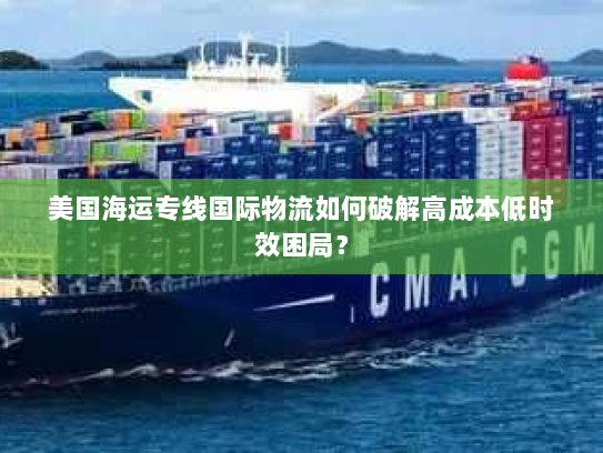 美国海运专线国际物流如何破解高成本低时效困局？