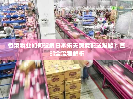 香港物业如何破解日本乐天跨境配送难题?直邮全流程解析 香港物业如何破解日本乐天跨境配送难题?直邮全流程解析