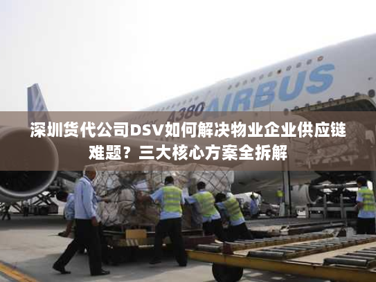 深圳货代公司DSV如何解决物业企业供应链难题？三大核心方案全拆解
