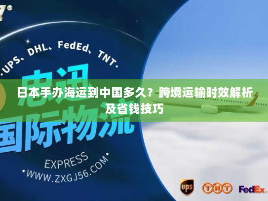 日本手办海运到中国多久？跨境运输时效解析及省钱技巧