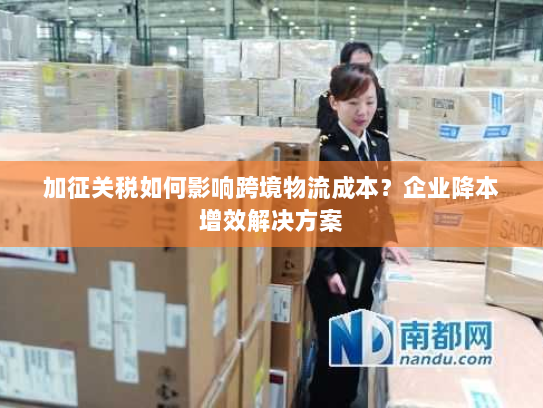 加征关税如何影响跨境物流成本？企业降本增效解决方案