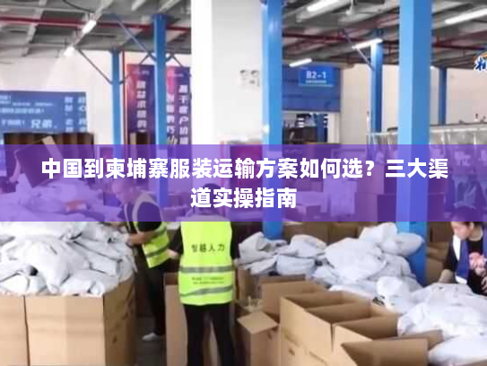 中国到柬埔寨服装运输方案如何选？三大渠道实操指南