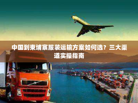 中国到柬埔寨服装运输方案如何选？三大渠道实操指南