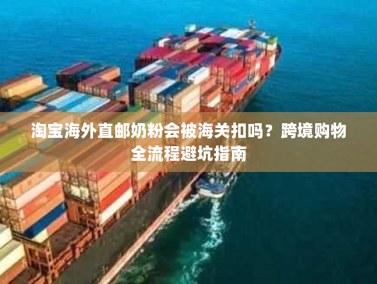 淘宝海外直邮奶粉会被海关扣吗？跨境购物全流程避坑指南