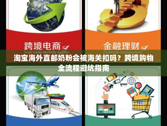 淘宝海外直邮奶粉会被海关扣吗？跨境购物全流程避坑指南