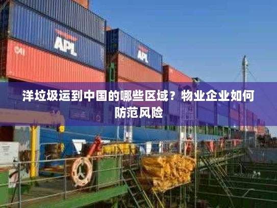 洋垃圾运到中国的哪些区域?物业企业如何防范风险 洋垃圾运到中国的哪些区域?物业企业如何防范风险