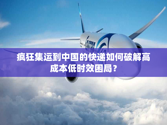 疯狂集运到中国的快递如何破解高成本低时效困局？