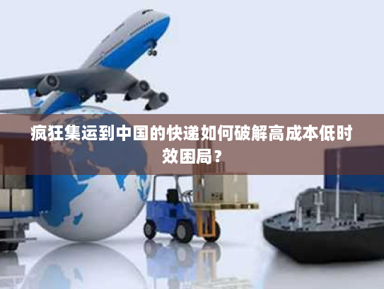 疯狂集运到中国的快递如何破解高成本低时效困局? 疯狂集运到中国的快递如何破解高成本低时效困局?