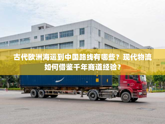 古代欧洲海运到中国路线有哪些?现代物流如何借鉴千年商道经验? 古代欧洲海运到中国路线有哪些?现代物流如何借鉴千年商道经验?