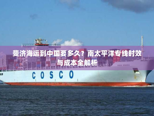 斐济海运到中国要多久?南太平洋专线时效与成本全解析 斐济海运到中国要多久?南太平洋专线时效与成本全解析