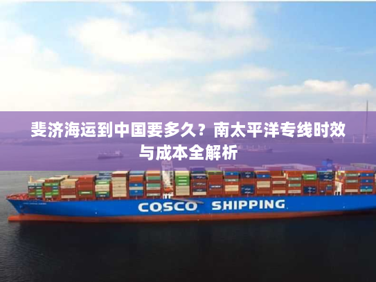 斐济海运到中国要多久?南太平洋专线时效与成本全解析 斐济海运到中国要多久?南太平洋专线时效与成本全解析