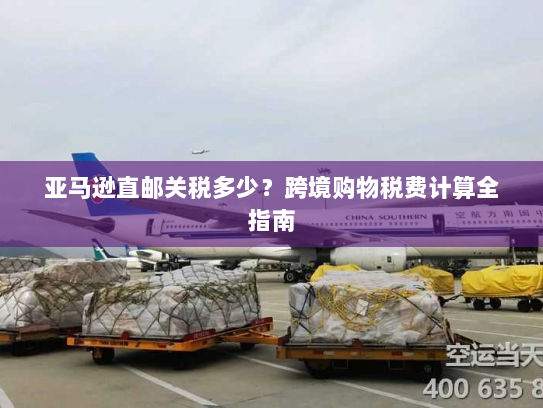 亚马逊直邮关税多少?跨境购物税费计算全指南 亚马逊直邮关税多少?跨境购物税费计算全指南