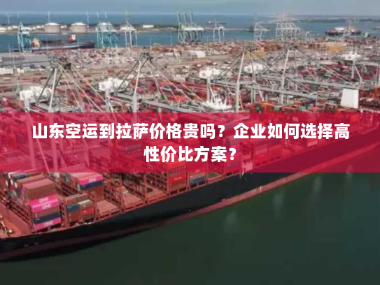 山东空运到拉萨价格贵吗？企业如何选择高性价比方案？