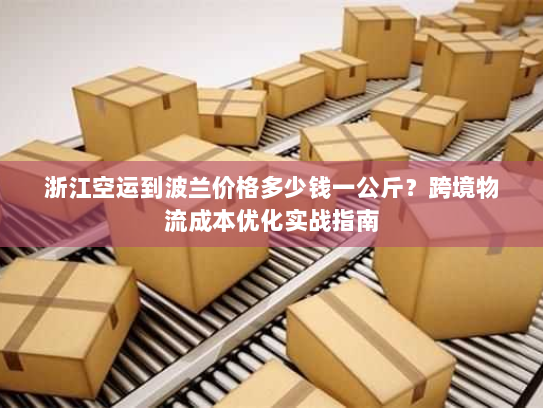 浙江空运到波兰价格多少钱一公斤？跨境物流成本优化实战指南