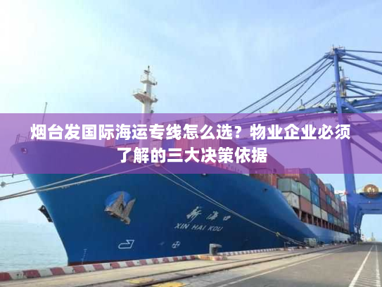 烟台发国际海运专线怎么选？物业企业必须了解的三大决策依据
