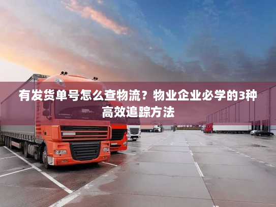 有发货单号怎么查物流?物业企业必学的3种高效追踪方法 有发货单号怎么查物流?物业企业必学的3种高效追踪方法