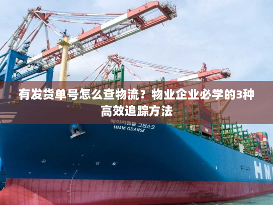 有发货单号怎么查物流?物业企业必学的3种高效追踪方法 有发货单号怎么查物流?物业企业必学的3种高效追踪方法