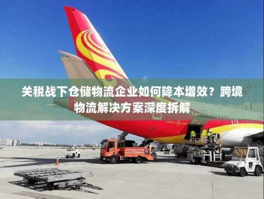 关税战下仓储物流企业如何降本增效?跨境物流解决方案深度拆解 关税战下仓储物流企业如何降本增效?跨境物流解决方案深度拆解