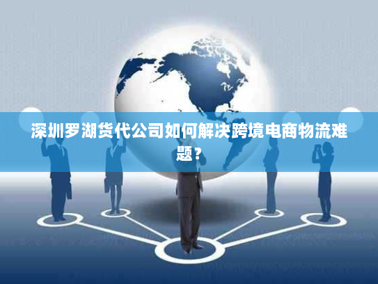 深圳罗湖货代公司如何解决跨境电商物流难题？