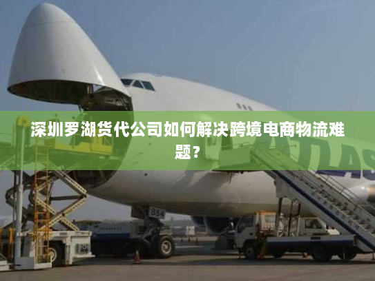 深圳罗湖货代公司如何解决跨境电商物流难题？