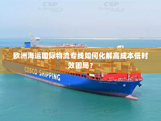 欧洲海运国际物流专线如何化解高成本低时效困局? 欧洲海运国际物流专线如何化解高成本低时效困局?