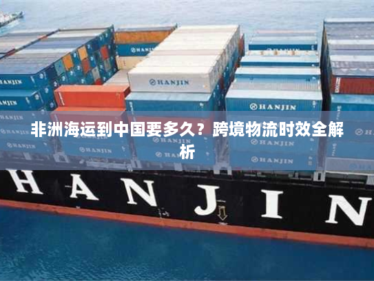 非洲海运到中国要多久?跨境物流时效全解析 非洲海运到中国要多久?跨境物流时效全解析