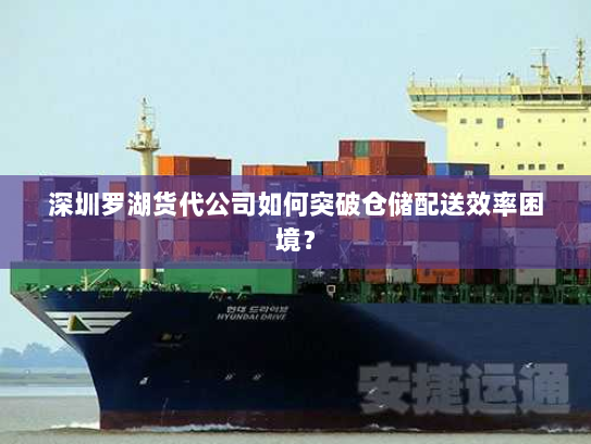 深圳罗湖货代公司如何突破仓储配送效率困境？