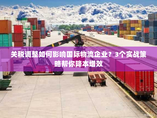 关税调整如何影响国际物流企业？3个实战策略帮你降本增效