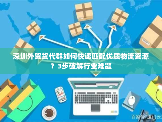 深圳外贸货代群如何快速匹配优质物流资源?3步破解行业难题 深圳外贸货代群如何快速匹配优质物流资源?3步破解行业难题