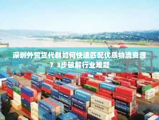 深圳外贸货代群如何快速匹配优质物流资源?3步破解行业难题 深圳外贸货代群如何快速匹配优质物流资源?3步破解行业难题