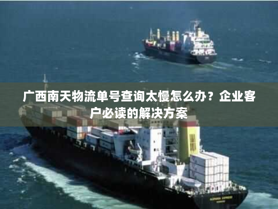 广西南天物流单号查询太慢怎么办?企业客户必读的解决方案 广西南天物流单号查询太慢怎么办?企业客户必读的解决方案