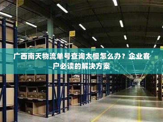 广西南天物流单号查询太慢怎么办?企业客户必读的解决方案 广西南天物流单号查询太慢怎么办?企业客户必读的解决方案