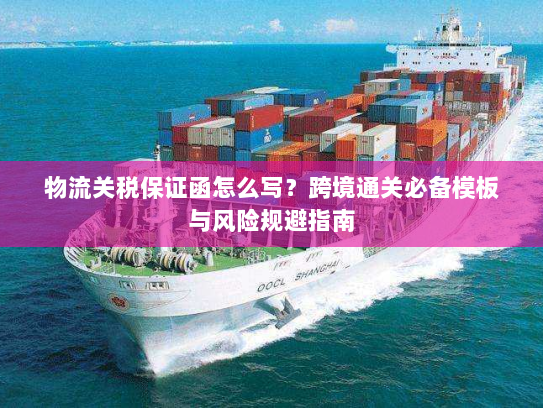 物流关税保证函怎么写？跨境通关必备模板与风险规避指南