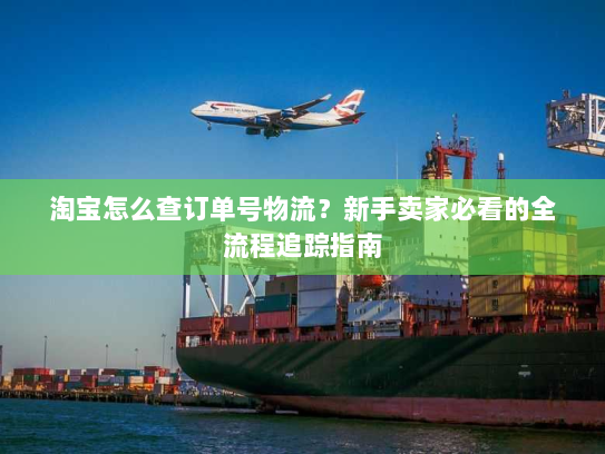 淘宝怎么查订单号物流?新手卖家必看的全流程追踪指南 淘宝怎么查订单号物流?新手卖家必看的全流程追踪指南