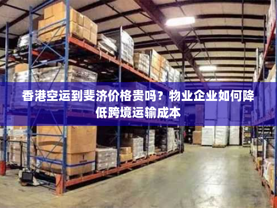 香港空运到斐济价格贵吗?物业企业如何降低跨境运输成本 香港空运到斐济价格贵吗?物业企业如何降低跨境运输成本