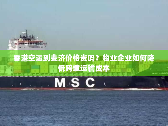 香港空运到斐济价格贵吗?物业企业如何降低跨境运输成本 香港空运到斐济价格贵吗?物业企业如何降低跨境运输成本