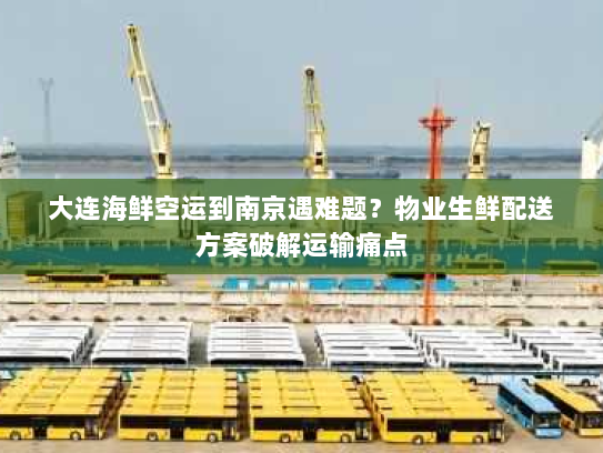 大连海鲜空运到南京遇难题？物业生鲜配送方案破解运输痛点