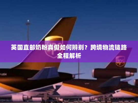 英国直邮奶粉真假如何辨别?跨境物流链路全程解析 英国直邮奶粉真假如何辨别?跨境物流链路全程解析