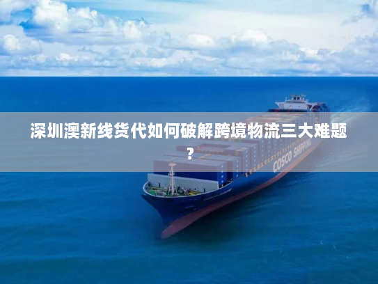 深圳澳新线货代如何破解跨境物流三大难题? 深圳澳新线货代如何破解跨境物流三大难题?