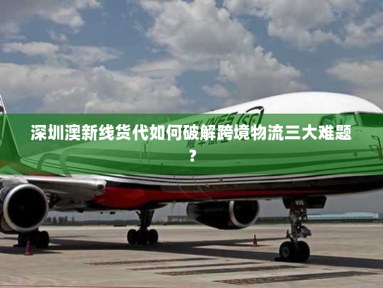 深圳澳新线货代如何破解跨境物流三大难题? 深圳澳新线货代如何破解跨境物流三大难题?