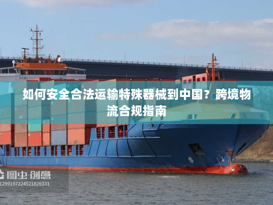 如何安全合法运输特殊器械到中国?跨境物流合规指南 如何安全合法运输特殊器械到中国?跨境物流合规指南