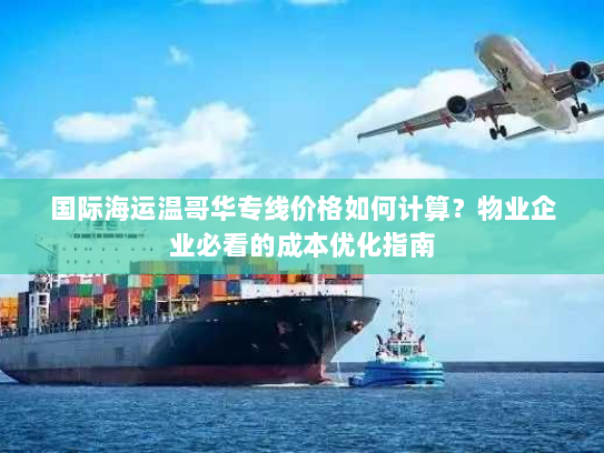 国际海运温哥华专线价格如何计算？物业企业必看的成本优化指南