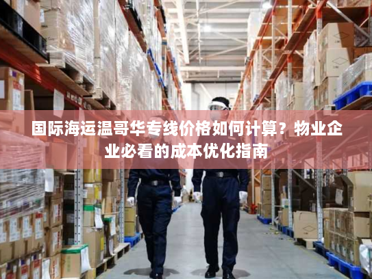 国际海运温哥华专线价格如何计算？物业企业必看的成本优化指南