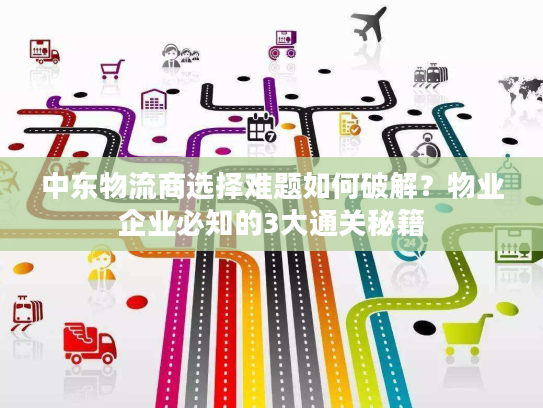 中东物流商选择难题如何破解?物业企业必知的3大通关秘籍 中东物流商选择难题如何破解?物业企业必知的3大通关秘籍