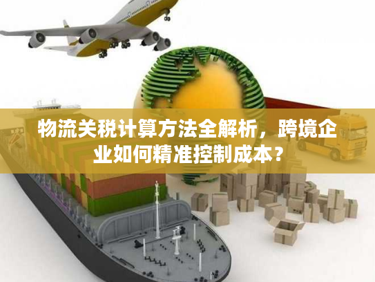 物流关税计算方法全解析，跨境企业如何精准控制成本？