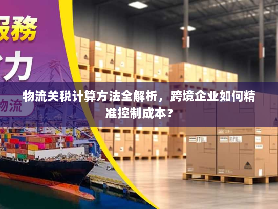 物流关税计算方法全解析,跨境企业如何精准控制成本? 物流关税计算方法全解析,跨境企业如何精准控制成本?